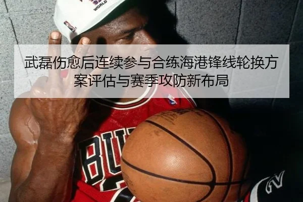 武磊伤愈后连续参与合练海港锋线轮换方案评估与赛季攻防新布局（OETYSPORTS）